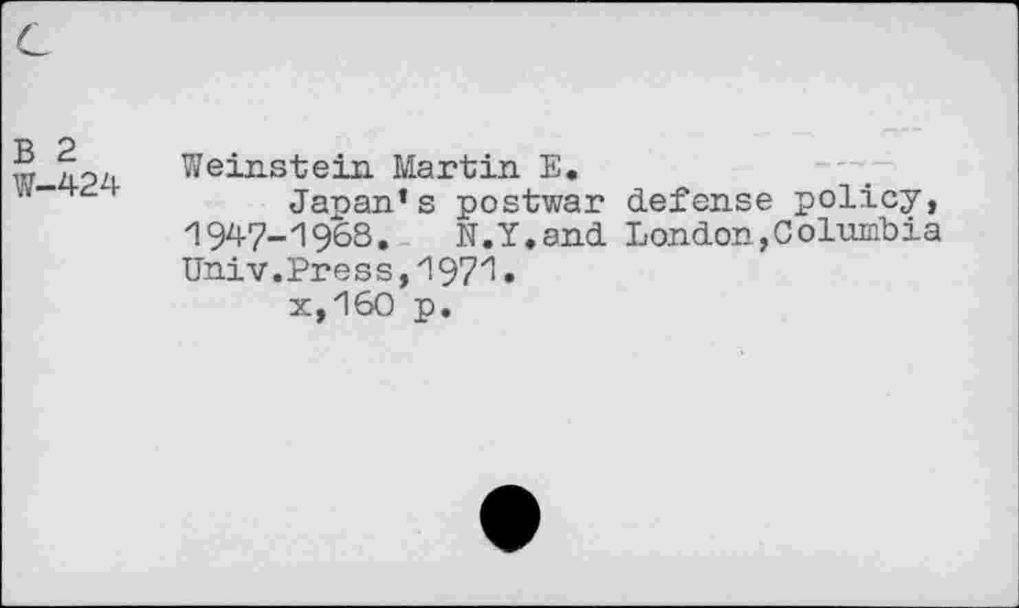 ﻿w Weinstein Martin E.
w“‘ г	Japan* s postwar defense policy,
И 947-1968.	N.Y.and London,Columbia
Univ.Press,197^•
x,160 p.